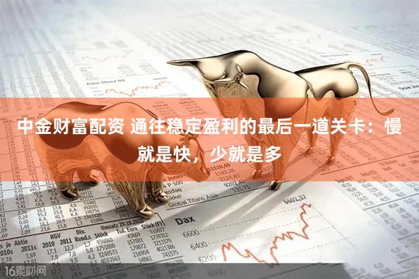 中金财富配资 通往稳定盈利的最后一道关卡：慢就是快，少就是多