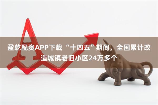 盈乾配资APP下载 “十四五”期间，全国累计改造城镇老旧小区24万多个
