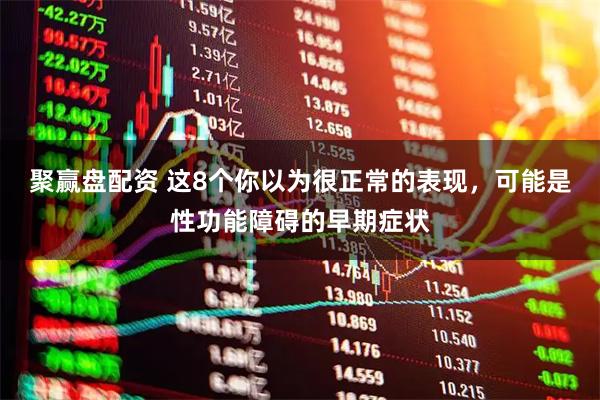 聚赢盘配资 这8个你以为很正常的表现，可能是性功能障碍的早期症状