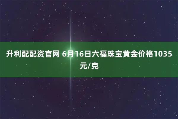 升利配配资官网 6月16日六福珠宝黄金价格1035元/克