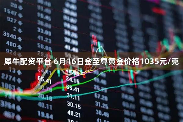 犀牛配资平台 6月16日金至尊黄金价格1035元/克