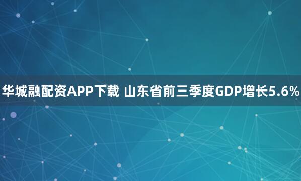 华城融配资APP下载 山东省前三季度GDP增长5.6%