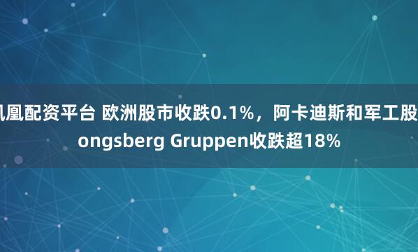 凤凰配资平台 欧洲股市收跌0.1%，阿卡迪斯和军工股Kongsberg Gruppen收跌超18%