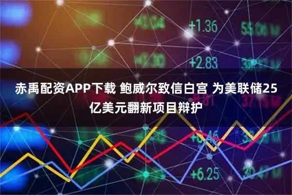 赤禹配资APP下载 鲍威尔致信白宫 为美联储25亿美元翻新项目辩护