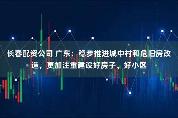 长春配资公司 广东：稳步推进城中村和危旧房改造，更加注重建设好房子、好小区