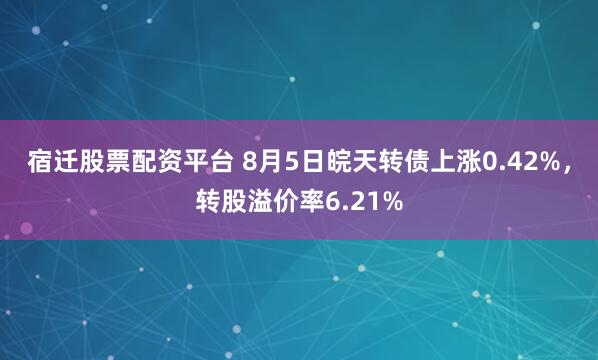 宿迁股票配资平台 8月5日皖天转债上涨0.42%，转股溢价率6.21%