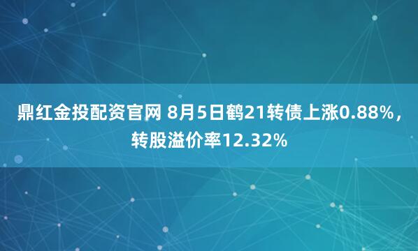 鼎红金投配资官网 8月5日鹤21转债上涨0.88%，转股溢价率12.32%
