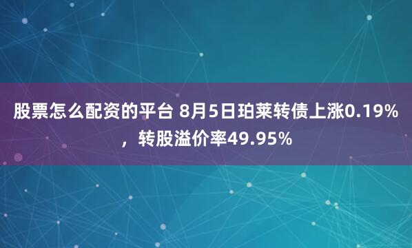 股票怎么配资的平台 8月5日珀莱转债上涨0.19%，转股溢价率49.95%