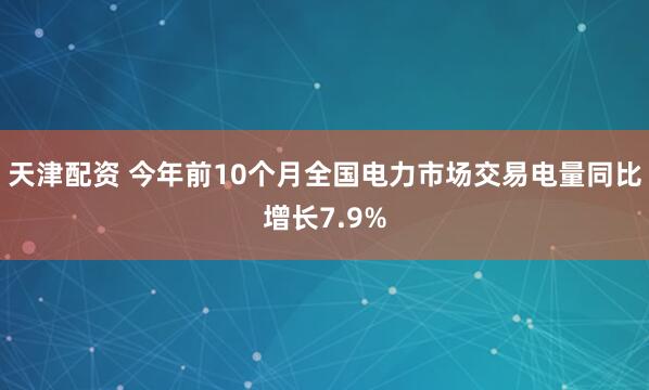 天津配资 今年前10个月全国电力市场交易电量同比增长7.9%