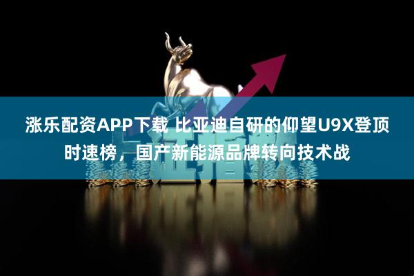 涨乐配资APP下载 比亚迪自研的仰望U9X登顶时速榜，国产新能源品牌转向技术战