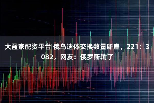 大盈家配资平台 俄乌遗体交换数量断崖，221：3082，网友：俄罗斯输了