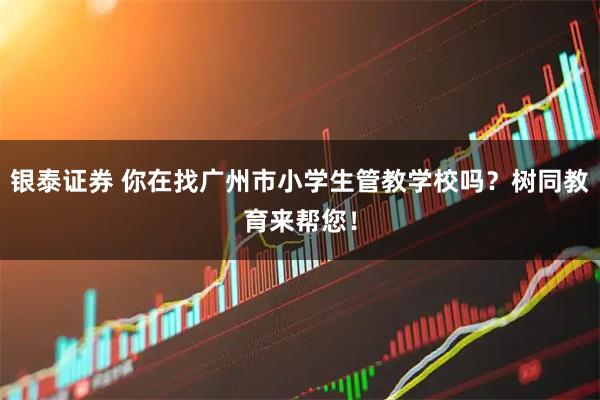 银泰证券 你在找广州市小学生管教学校吗？树同教育来帮您！