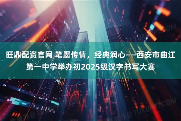 旺鼎配资官网 笔墨传情，经典润心——西安市曲江第一中学举办初2025级汉字书写大赛
