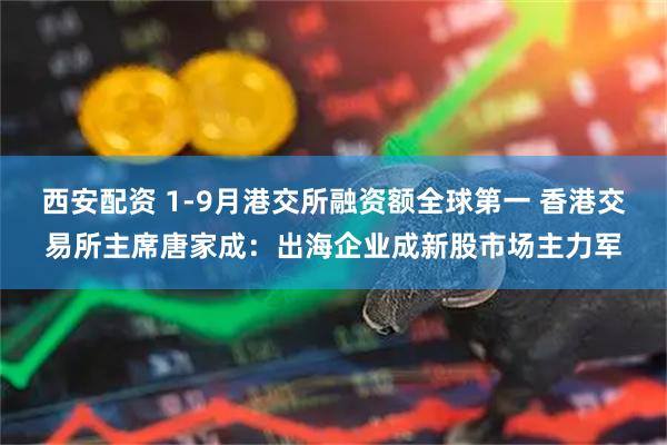 西安配资 1-9月港交所融资额全球第一 香港交易所主席唐家成：出海企业成新股市场主力军