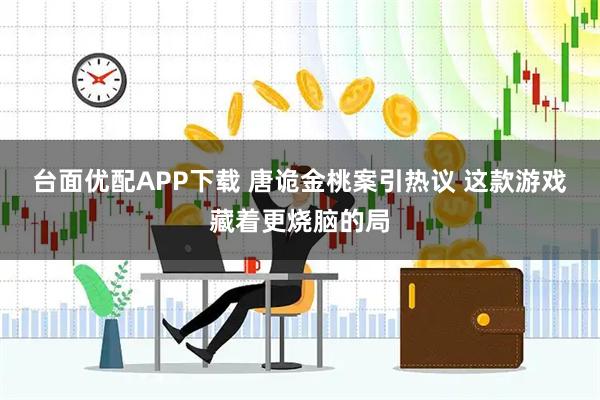台面优配APP下载 唐诡金桃案引热议 这款游戏藏着更烧脑的局