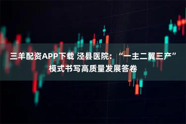 三羊配资APP下载 泾县医院：“一主二翼三产”模式书写高质量发展答卷