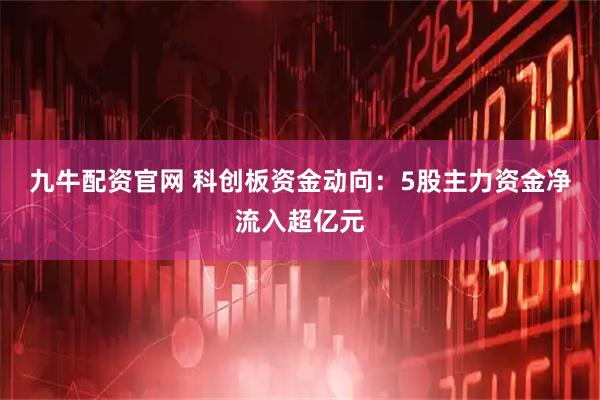 九牛配资官网 科创板资金动向：5股主力资金净流入超亿元