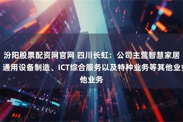汾阳股票配资网官网 四川长虹：公司主营智慧家居、通用设备制造、ICT综合服务以及特种业务等其他业务