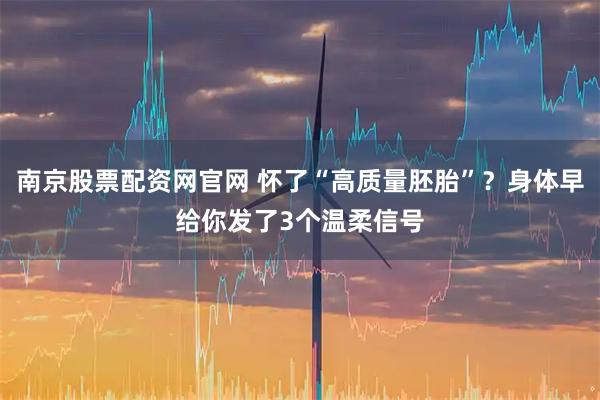 南京股票配资网官网 怀了“高质量胚胎”？身体早给你发了3个温柔信号