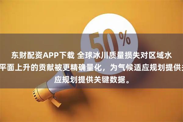 东财配资APP下载 全球冰川质量损失对区域水循环和海平面上升的贡献被更精确量化，为气候适应规划提供关键数据。