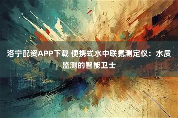 洛宁配资APP下载 便携式水中联氨测定仪：水质监测的智能卫士