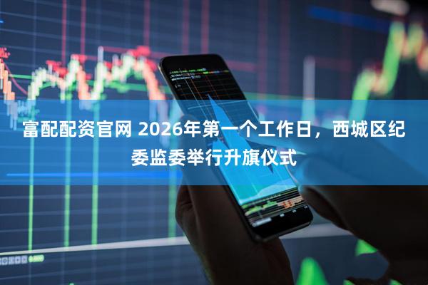 富配配资官网 2026年第一个工作日，西城区纪委监委举行升旗仪式
