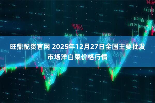 旺鼎配资官网 2025年12月27日全国主要批发市场洋白菜价格行情