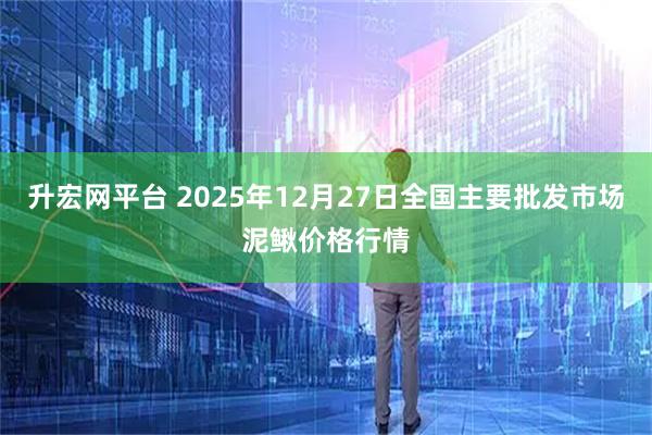 升宏网平台 2025年12月27日全国主要批发市场泥鳅价格行情