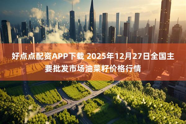 好点点配资APP下载 2025年12月27日全国主要批发市场油菜籽价格行情
