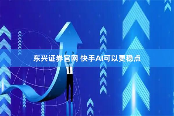 东兴证券官网 快手AI可以更稳点