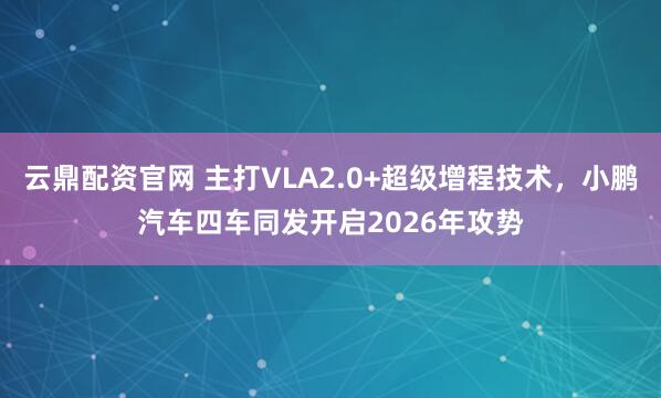 云鼎配资官网 主打VLA2.0+超级增程技术，小鹏汽车四车同发开启2026年攻势