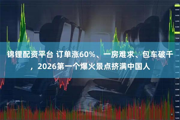 锦锂配资平台 订单涨60%、一房难求、包车破千，2026第一个爆火景点挤满中国人
