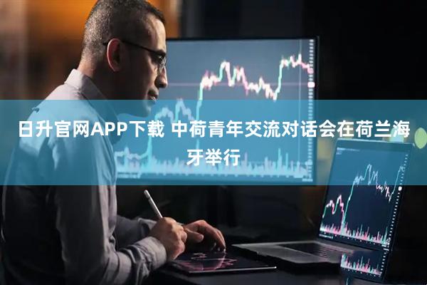 日升官网APP下载 中荷青年交流对话会在荷兰海牙举行