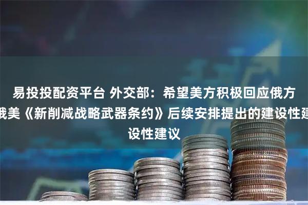 易投投配资平台 外交部：希望美方积极回应俄方就俄美《新削减战略武器条约》后续安排提出的建设性建议