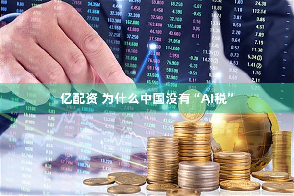 亿配资 为什么中国没有“AI税”