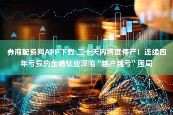 券商配资网APP下载 二十天内两度停产！连续四年亏损的金浦钛业深陷“越产越亏”困局