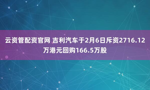 云资管配资官网 吉利汽车于2月6日斥资2716.12万港元回购166.5万股