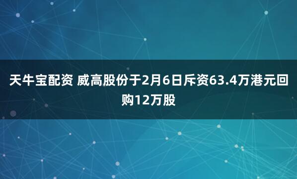 天牛宝配资 威高股份于2月6日斥资63.4万港元回购12万股