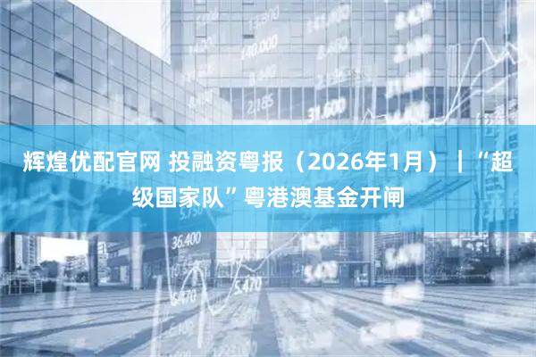 辉煌优配官网 投融资粤报（2026年1月）｜“超级国家队”粤港澳基金开闸