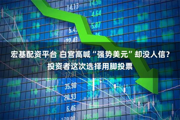 宏基配资平台 白宫高喊“强势美元”却没人信？投资者这次选择用脚投票