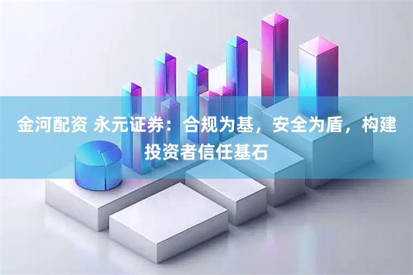 金河配资 永元证券：合规为基，安全为盾，构建投资者信任基石