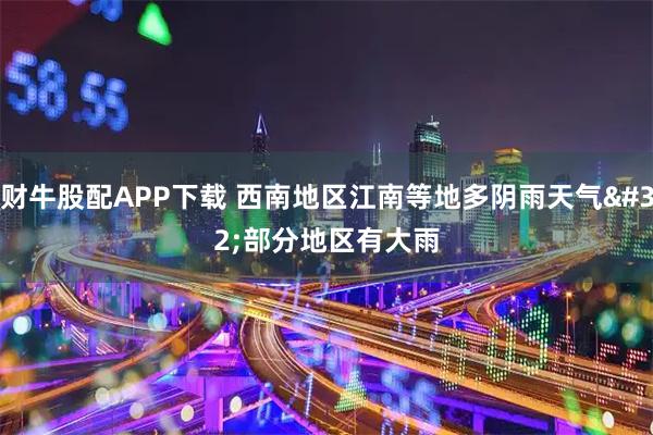 财牛股配APP下载 西南地区江南等地多阴雨天气 部分地区有大雨