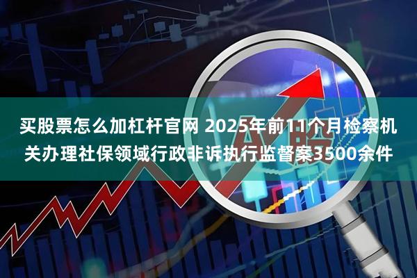 买股票怎么加杠杆官网 2025年前11个月检察机关办理社保领域行政非诉执行监督案3500余件