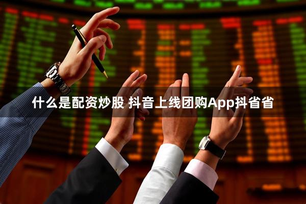 什么是配资炒股 抖音上线团购App抖省省