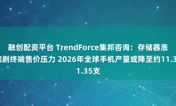 融创配资平台 TrendForce集邦咨询：存储器涨势加剧终端售价压力 2026年全球手机产量或降至约11.35支