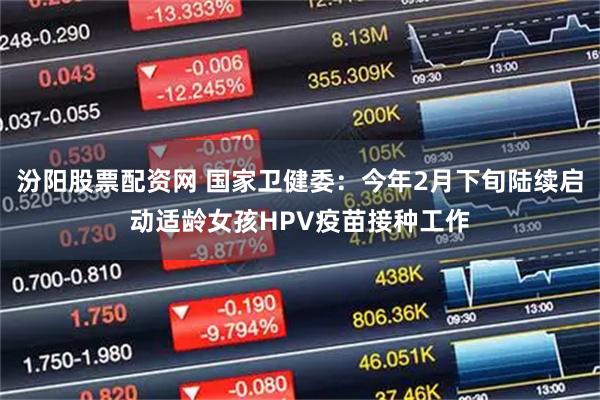 汾阳股票配资网 国家卫健委：今年2月下旬陆续启动适龄女孩HPV疫苗接种工作