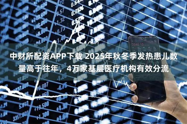 中财所配资APP下载 2025年秋冬季发热患儿数量高于往年，4万家基层医疗机构有效分流