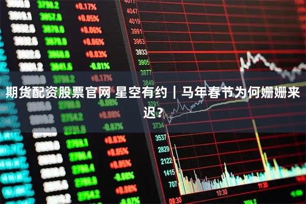 期货配资股票官网 星空有约｜马年春节为何姗姗来迟？