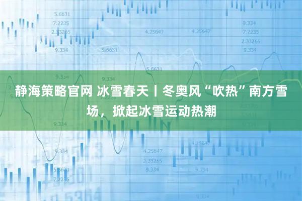 静海策略官网 冰雪春天丨冬奥风“吹热”南方雪场，掀起冰雪运动热潮