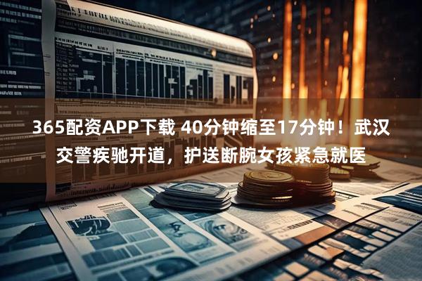 365配资APP下载 40分钟缩至17分钟！武汉交警疾驰开道，护送断腕女孩紧急就医